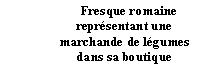 Zone de Texte:    Fresque romaine reprsentant une marchande de lgumes dans sa boutique