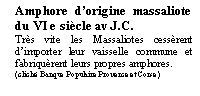 Zone de Texte: Amphore dorigine massaliote du VI e sicle av J.C. Trs vite les Massaliotes cessrent dimporter leur vaisselle commune et fabriqurent leurs propres amphores.(clich Banque Populaire Provence et Corse)