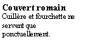 Zone de Texte: Couvert romainCuillre et fourchette ne servent que ponctuellement.