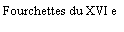 Zone de Texte: Fourchettes du XVI e